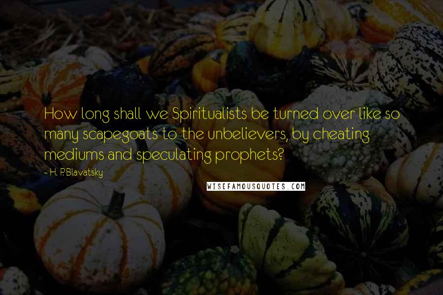 H. P. Blavatsky Quotes: How long shall we Spiritualists be turned over like so many scapegoats to the unbelievers, by cheating mediums and speculating prophets?