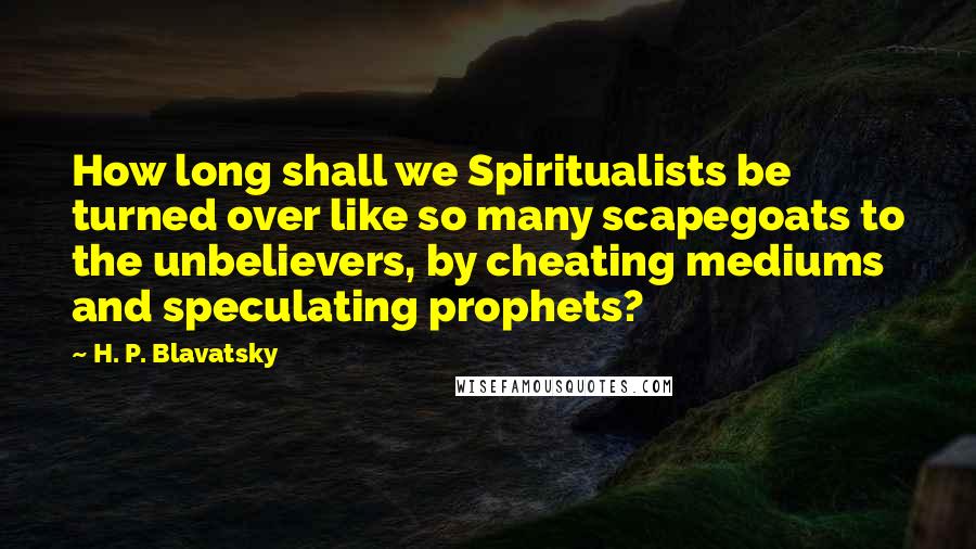 H. P. Blavatsky Quotes: How long shall we Spiritualists be turned over like so many scapegoats to the unbelievers, by cheating mediums and speculating prophets?