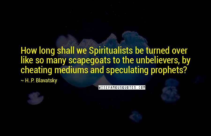 H. P. Blavatsky Quotes: How long shall we Spiritualists be turned over like so many scapegoats to the unbelievers, by cheating mediums and speculating prophets?