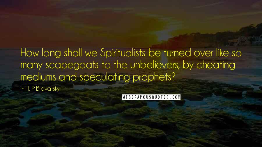 H. P. Blavatsky Quotes: How long shall we Spiritualists be turned over like so many scapegoats to the unbelievers, by cheating mediums and speculating prophets?