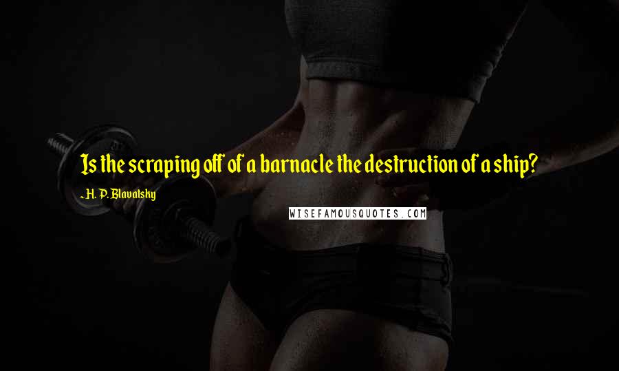 H. P. Blavatsky Quotes: Is the scraping off of a barnacle the destruction of a ship?