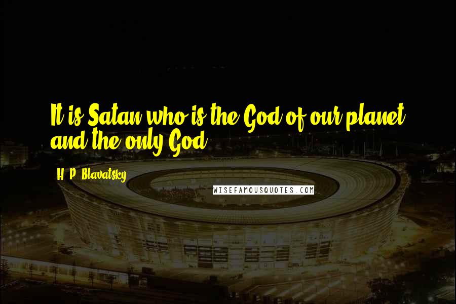 H. P. Blavatsky Quotes: It is Satan who is the God of our planet and the only God.