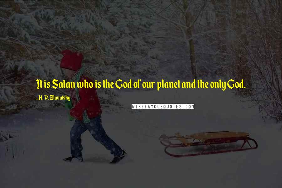 H. P. Blavatsky Quotes: It is Satan who is the God of our planet and the only God.