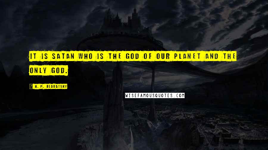H. P. Blavatsky Quotes: It is Satan who is the God of our planet and the only God.