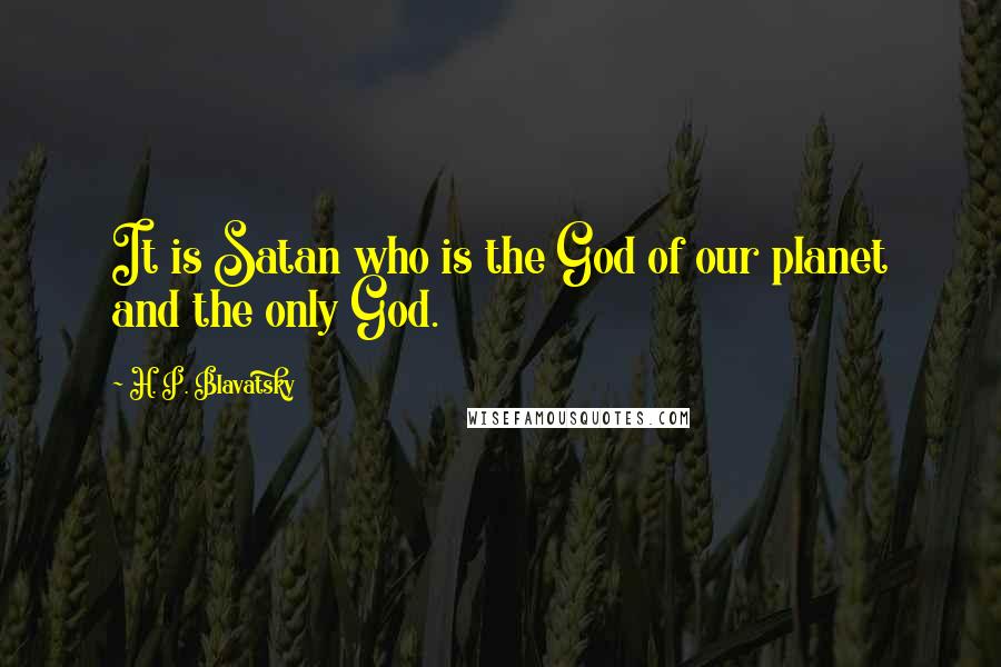 H. P. Blavatsky Quotes: It is Satan who is the God of our planet and the only God.