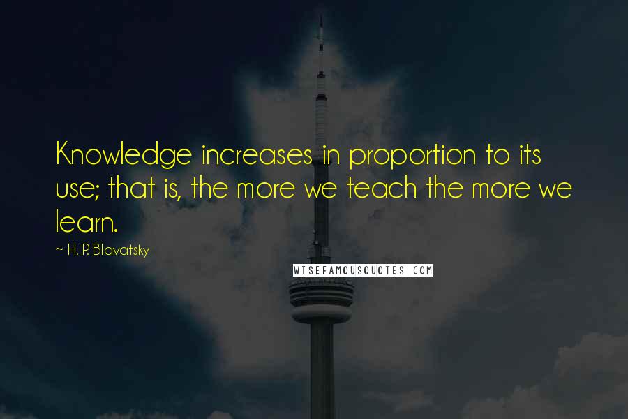 H. P. Blavatsky Quotes: Knowledge increases in proportion to its use; that is, the more we teach the more we learn.