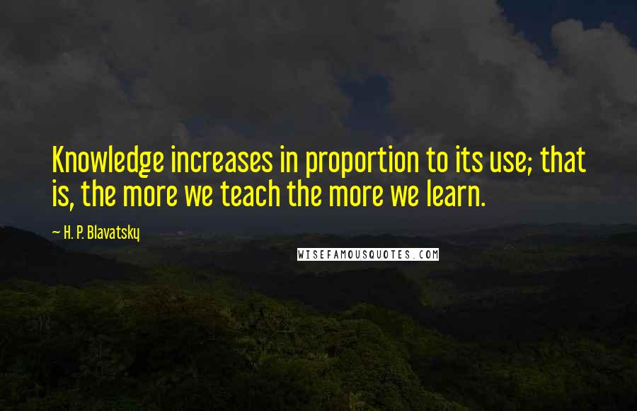 H. P. Blavatsky Quotes: Knowledge increases in proportion to its use; that is, the more we teach the more we learn.