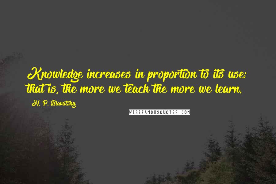 H. P. Blavatsky Quotes: Knowledge increases in proportion to its use; that is, the more we teach the more we learn.