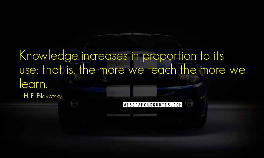 H. P. Blavatsky Quotes: Knowledge increases in proportion to its use; that is, the more we teach the more we learn.