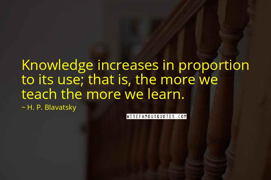 H. P. Blavatsky Quotes: Knowledge increases in proportion to its use; that is, the more we teach the more we learn.