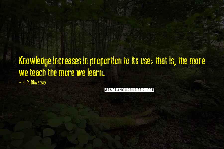 H. P. Blavatsky Quotes: Knowledge increases in proportion to its use; that is, the more we teach the more we learn.