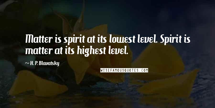 H. P. Blavatsky Quotes: Matter is spirit at its lowest level. Spirit is matter at its highest level.
