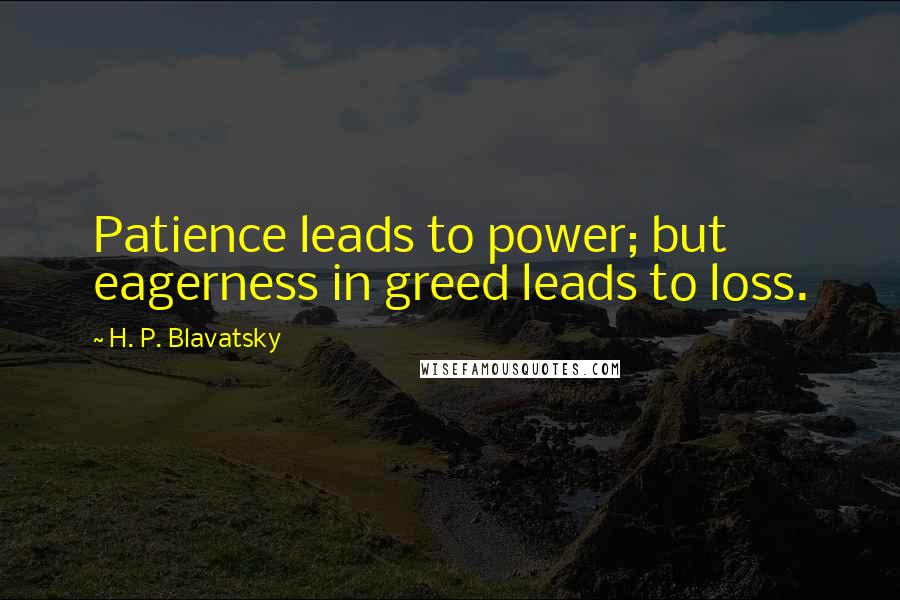 H. P. Blavatsky Quotes: Patience leads to power; but eagerness in greed leads to loss.