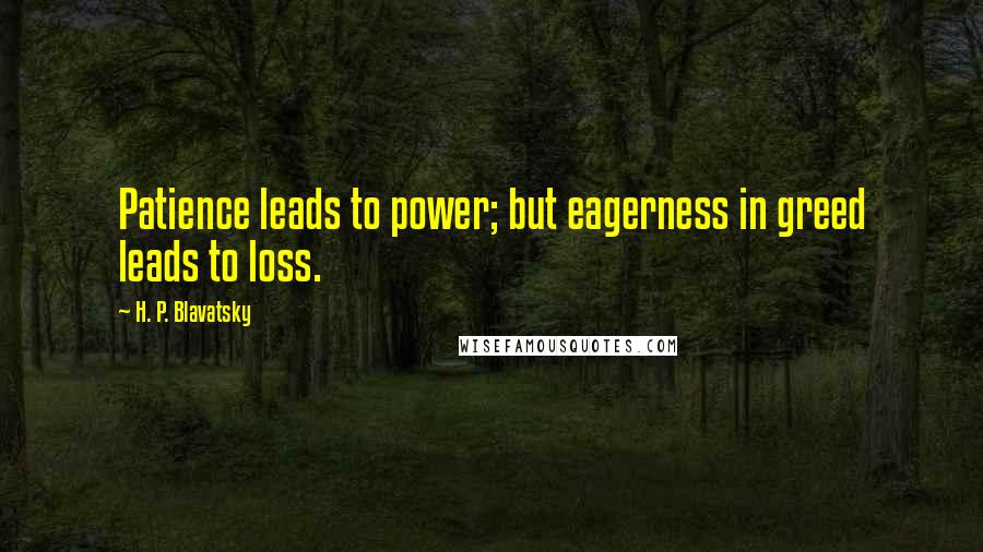 H. P. Blavatsky Quotes: Patience leads to power; but eagerness in greed leads to loss.