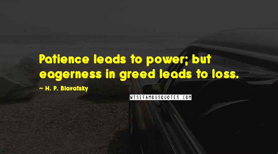 H. P. Blavatsky Quotes: Patience leads to power; but eagerness in greed leads to loss.