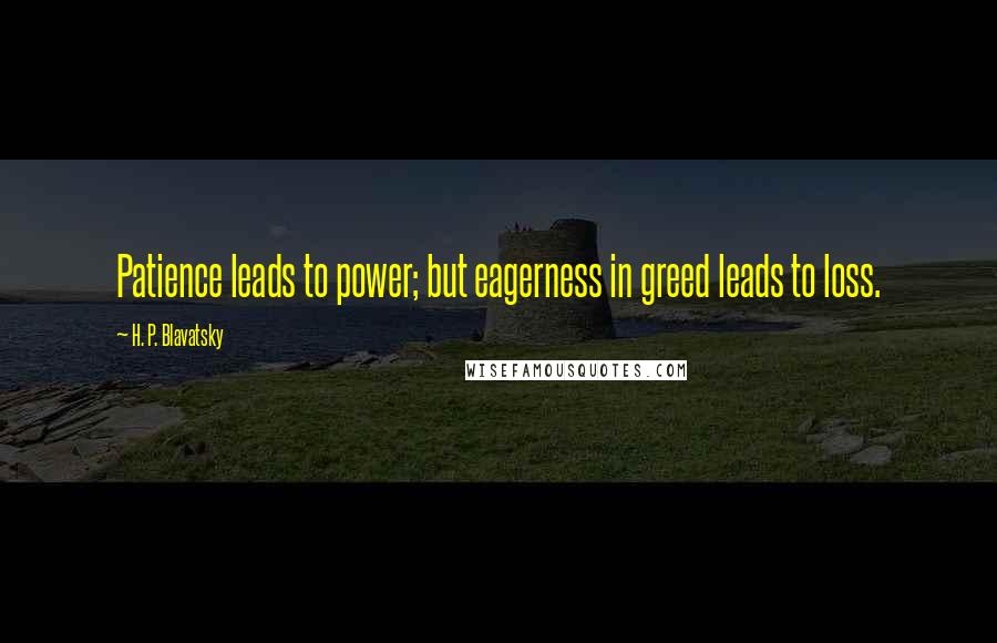 H. P. Blavatsky Quotes: Patience leads to power; but eagerness in greed leads to loss.