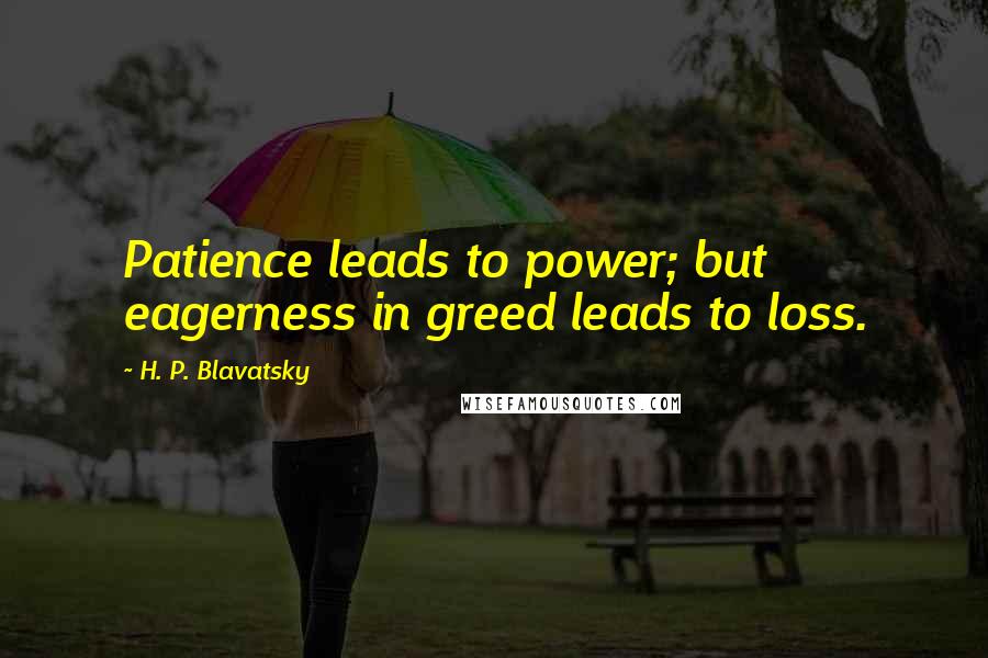 H. P. Blavatsky Quotes: Patience leads to power; but eagerness in greed leads to loss.