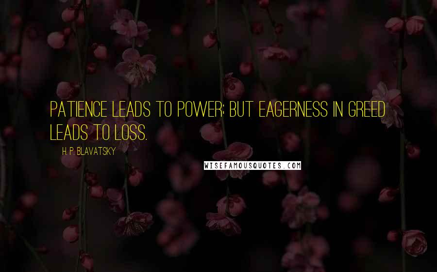 H. P. Blavatsky Quotes: Patience leads to power; but eagerness in greed leads to loss.