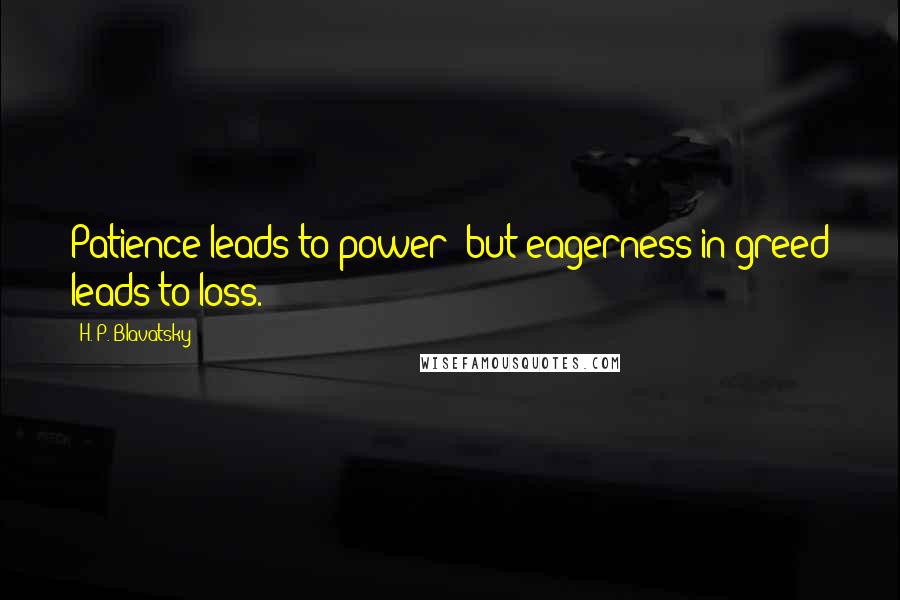 H. P. Blavatsky Quotes: Patience leads to power; but eagerness in greed leads to loss.