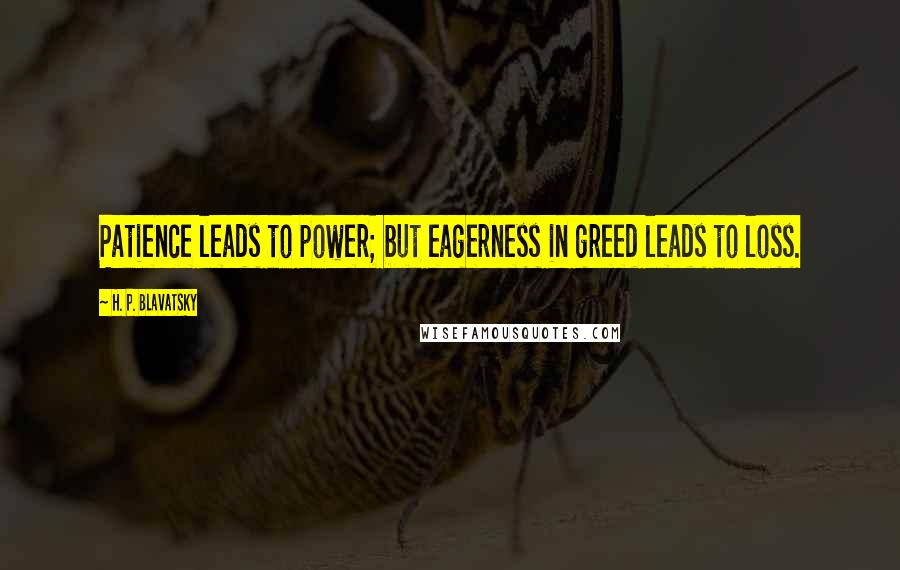 H. P. Blavatsky Quotes: Patience leads to power; but eagerness in greed leads to loss.