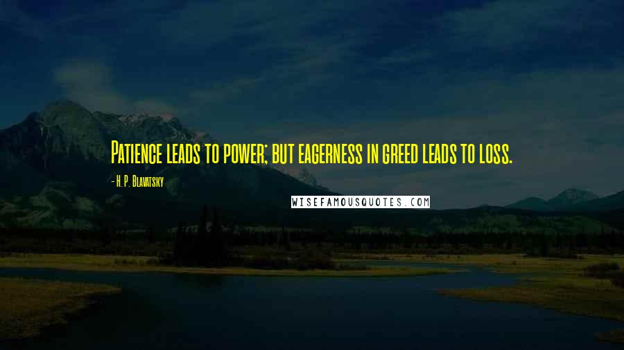 H. P. Blavatsky Quotes: Patience leads to power; but eagerness in greed leads to loss.