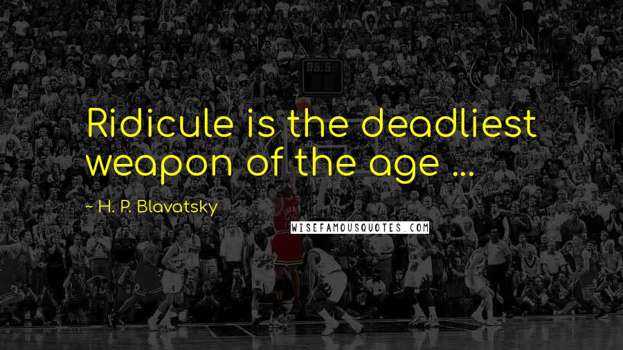 H. P. Blavatsky Quotes: Ridicule is the deadliest weapon of the age ...