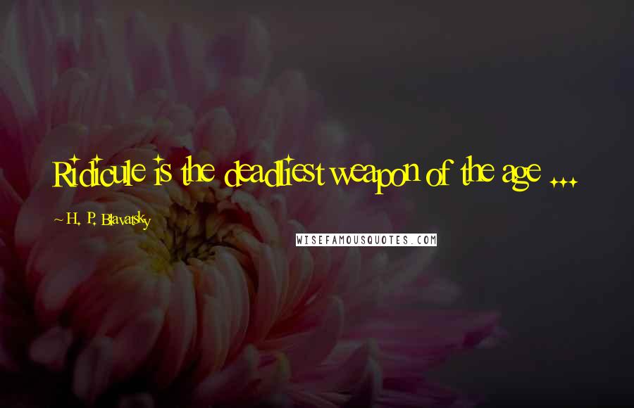 H. P. Blavatsky Quotes: Ridicule is the deadliest weapon of the age ...