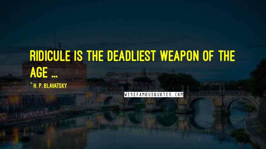 H. P. Blavatsky Quotes: Ridicule is the deadliest weapon of the age ...