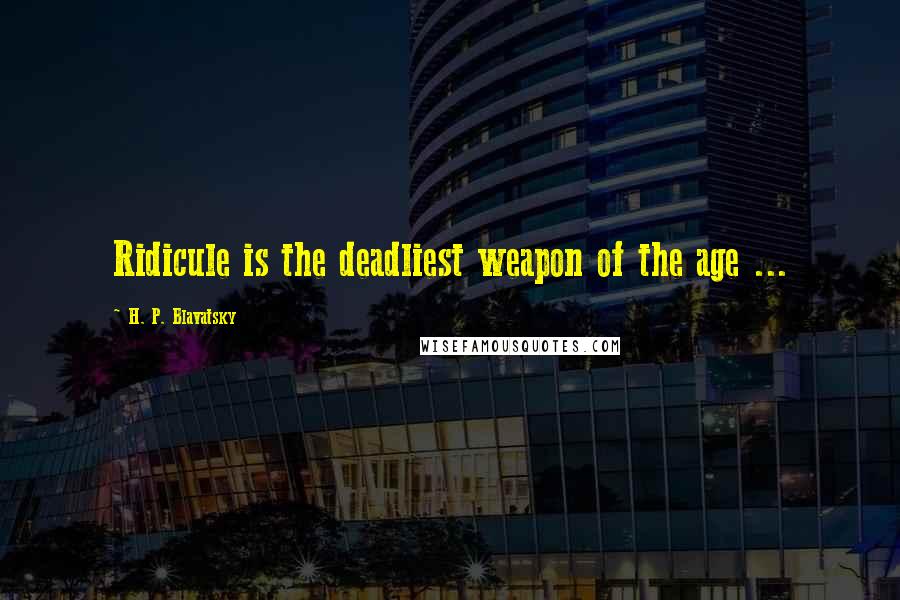 H. P. Blavatsky Quotes: Ridicule is the deadliest weapon of the age ...