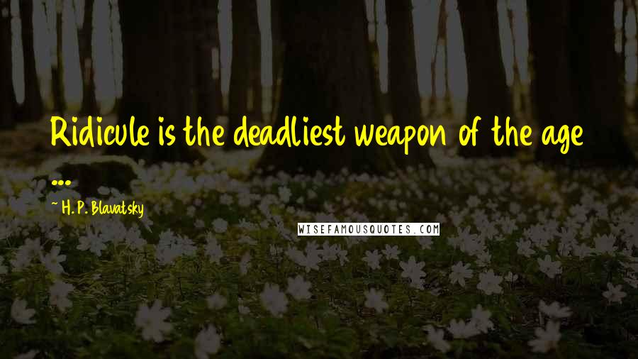 H. P. Blavatsky Quotes: Ridicule is the deadliest weapon of the age ...