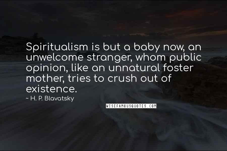 H. P. Blavatsky Quotes: Spiritualism is but a baby now, an unwelcome stranger, whom public opinion, like an unnatural foster mother, tries to crush out of existence.