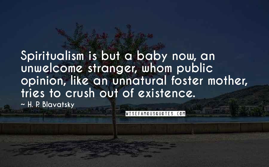 H. P. Blavatsky Quotes: Spiritualism is but a baby now, an unwelcome stranger, whom public opinion, like an unnatural foster mother, tries to crush out of existence.