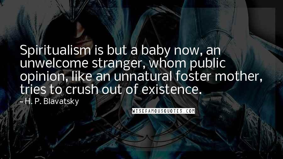 H. P. Blavatsky Quotes: Spiritualism is but a baby now, an unwelcome stranger, whom public opinion, like an unnatural foster mother, tries to crush out of existence.