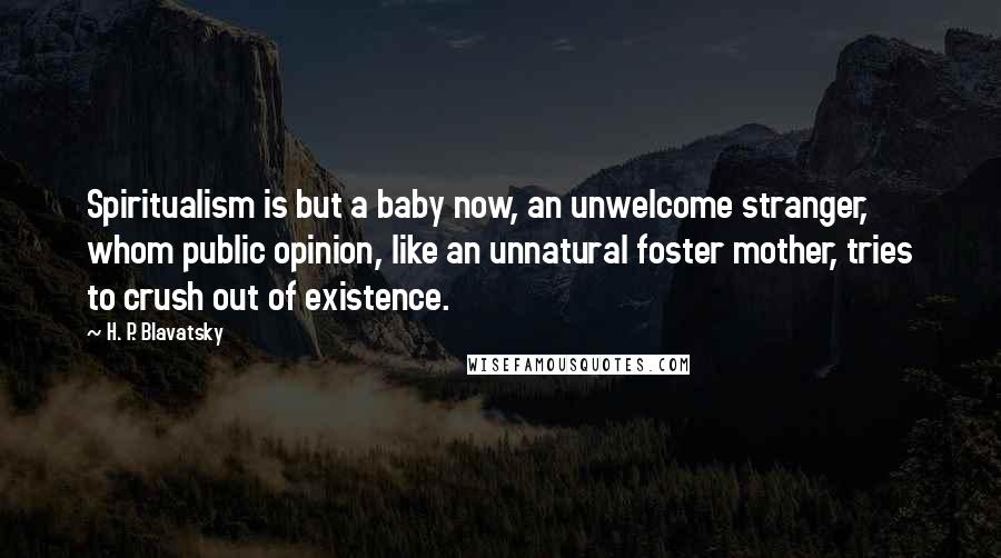 H. P. Blavatsky Quotes: Spiritualism is but a baby now, an unwelcome stranger, whom public opinion, like an unnatural foster mother, tries to crush out of existence.