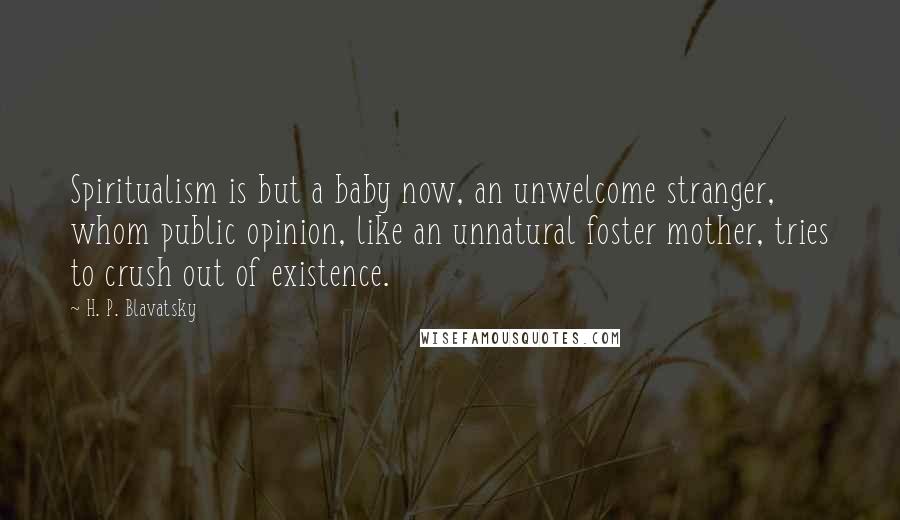 H. P. Blavatsky Quotes: Spiritualism is but a baby now, an unwelcome stranger, whom public opinion, like an unnatural foster mother, tries to crush out of existence.