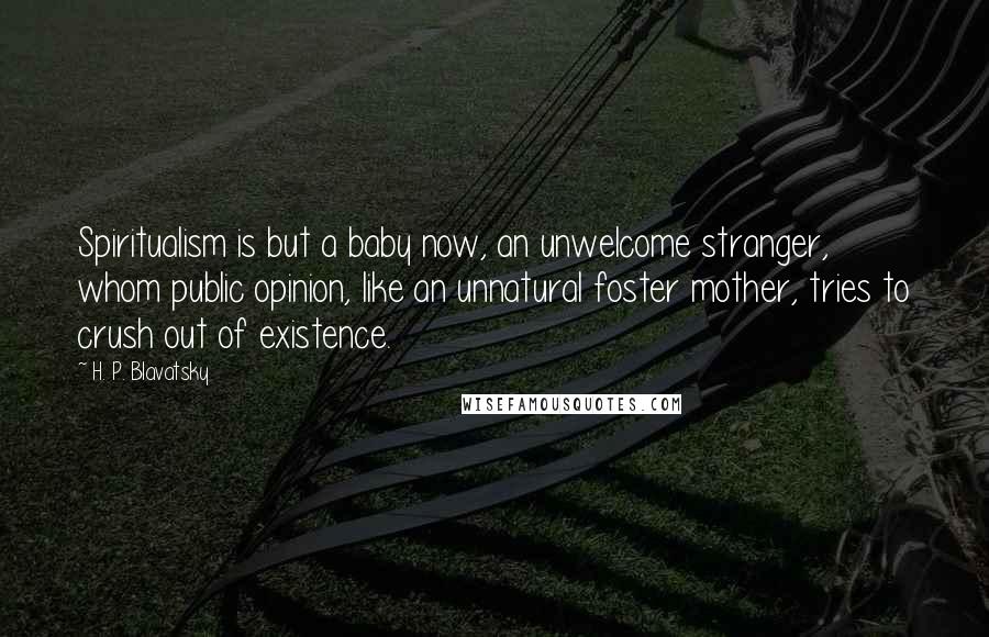 H. P. Blavatsky Quotes: Spiritualism is but a baby now, an unwelcome stranger, whom public opinion, like an unnatural foster mother, tries to crush out of existence.