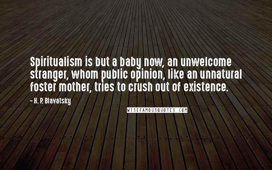 H. P. Blavatsky Quotes: Spiritualism is but a baby now, an unwelcome stranger, whom public opinion, like an unnatural foster mother, tries to crush out of existence.