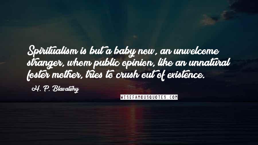 H. P. Blavatsky Quotes: Spiritualism is but a baby now, an unwelcome stranger, whom public opinion, like an unnatural foster mother, tries to crush out of existence.