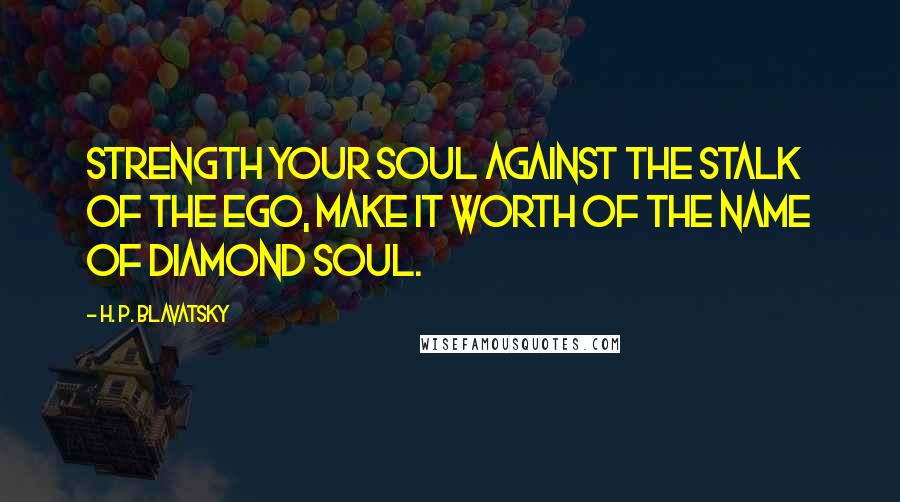 H. P. Blavatsky Quotes: Strength your Soul against the stalk of the Ego, make it worth of the name of Diamond Soul.