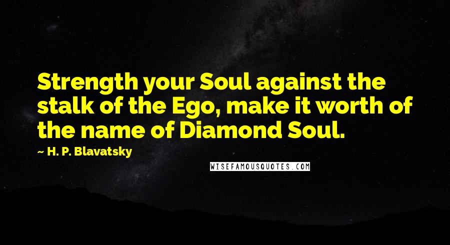 H. P. Blavatsky Quotes: Strength your Soul against the stalk of the Ego, make it worth of the name of Diamond Soul.