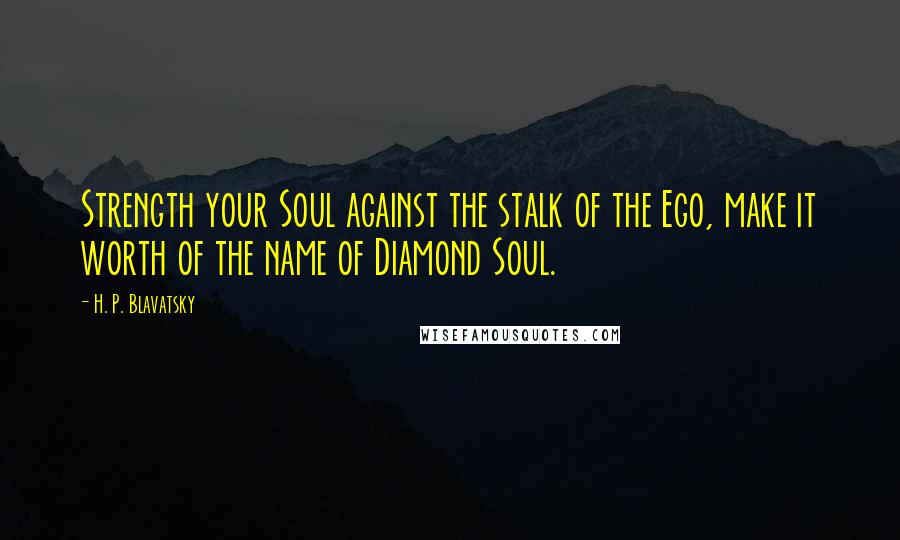 H. P. Blavatsky Quotes: Strength your Soul against the stalk of the Ego, make it worth of the name of Diamond Soul.