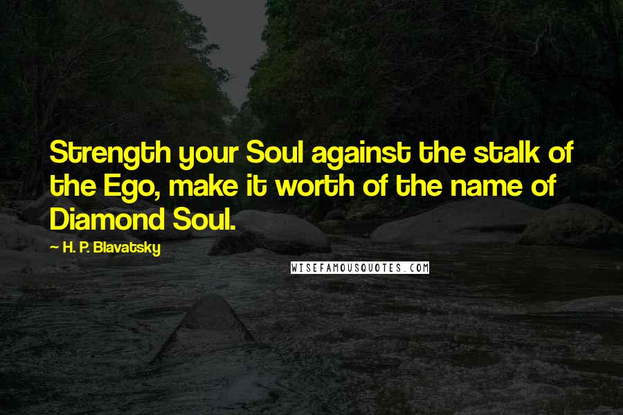 H. P. Blavatsky Quotes: Strength your Soul against the stalk of the Ego, make it worth of the name of Diamond Soul.