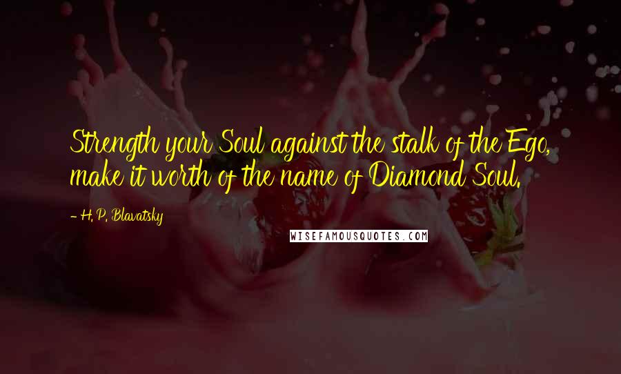 H. P. Blavatsky Quotes: Strength your Soul against the stalk of the Ego, make it worth of the name of Diamond Soul.