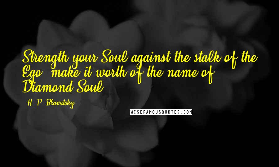 H. P. Blavatsky Quotes: Strength your Soul against the stalk of the Ego, make it worth of the name of Diamond Soul.