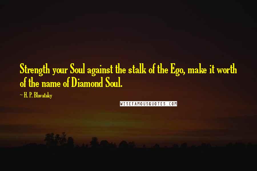 H. P. Blavatsky Quotes: Strength your Soul against the stalk of the Ego, make it worth of the name of Diamond Soul.