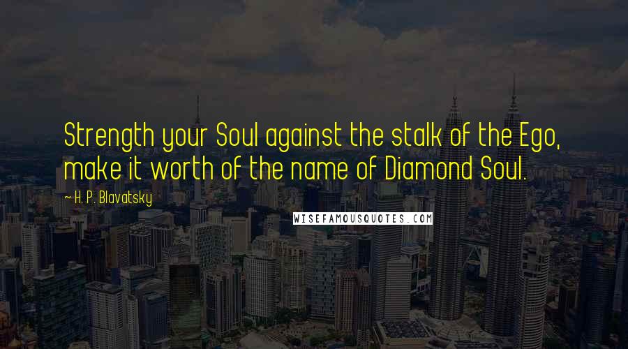 H. P. Blavatsky Quotes: Strength your Soul against the stalk of the Ego, make it worth of the name of Diamond Soul.