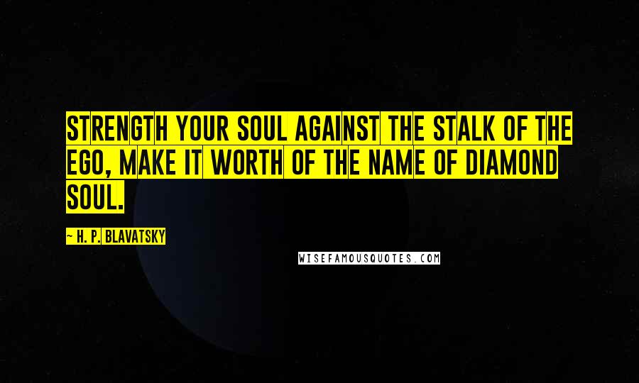 H. P. Blavatsky Quotes: Strength your Soul against the stalk of the Ego, make it worth of the name of Diamond Soul.