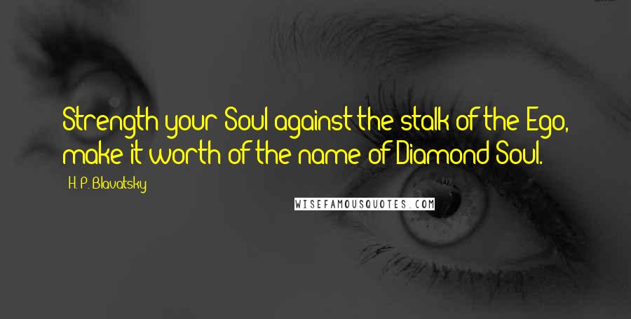 H. P. Blavatsky Quotes: Strength your Soul against the stalk of the Ego, make it worth of the name of Diamond Soul.