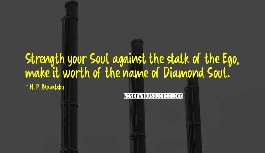 H. P. Blavatsky Quotes: Strength your Soul against the stalk of the Ego, make it worth of the name of Diamond Soul.