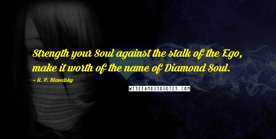 H. P. Blavatsky Quotes: Strength your Soul against the stalk of the Ego, make it worth of the name of Diamond Soul.